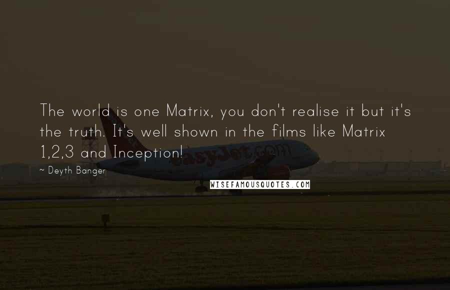 Deyth Banger Quotes: The world is one Matrix, you don't realise it but it's the truth. It's well shown in the films like Matrix 1,2,3 and Inception!