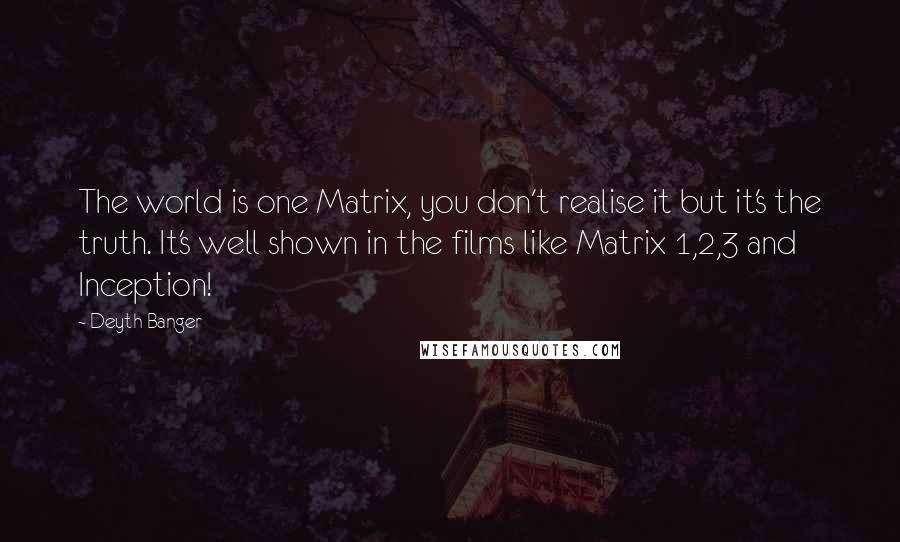 Deyth Banger Quotes: The world is one Matrix, you don't realise it but it's the truth. It's well shown in the films like Matrix 1,2,3 and Inception!