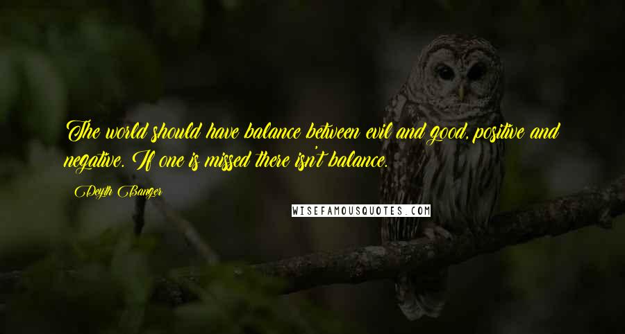 Deyth Banger Quotes: The world should have balance between evil and good, positive and negative. If one is missed there isn't balance.