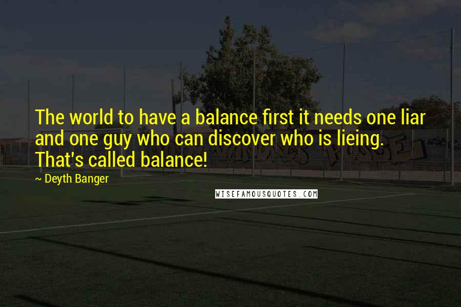 Deyth Banger Quotes: The world to have a balance first it needs one liar and one guy who can discover who is lieing. That's called balance!