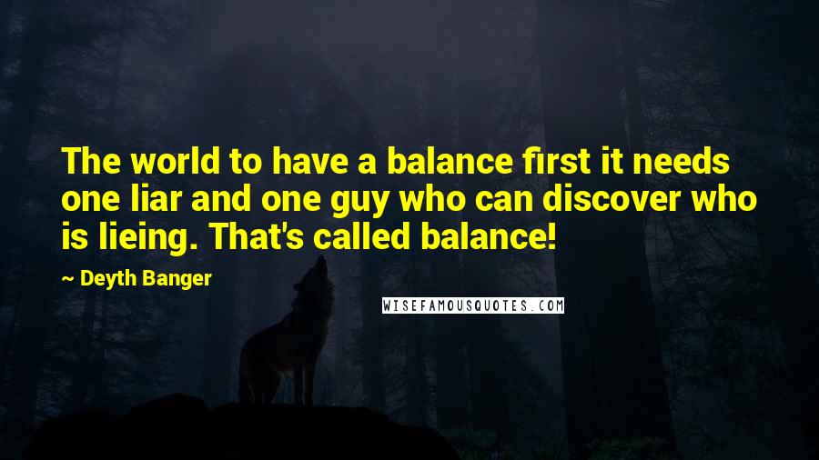 Deyth Banger Quotes: The world to have a balance first it needs one liar and one guy who can discover who is lieing. That's called balance!