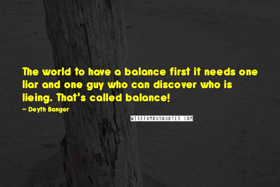 Deyth Banger Quotes: The world to have a balance first it needs one liar and one guy who can discover who is lieing. That's called balance!