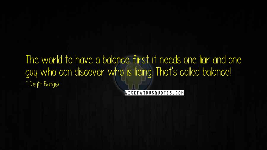 Deyth Banger Quotes: The world to have a balance first it needs one liar and one guy who can discover who is lieing. That's called balance!