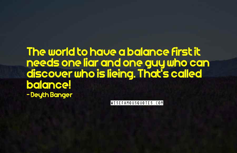 Deyth Banger Quotes: The world to have a balance first it needs one liar and one guy who can discover who is lieing. That's called balance!