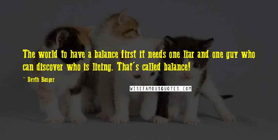 Deyth Banger Quotes: The world to have a balance first it needs one liar and one guy who can discover who is lieing. That's called balance!