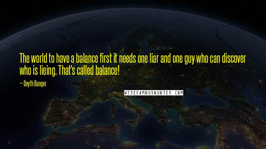 Deyth Banger Quotes: The world to have a balance first it needs one liar and one guy who can discover who is lieing. That's called balance!