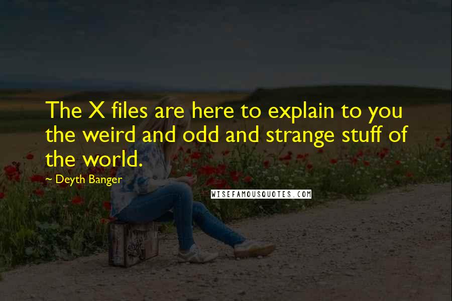 Deyth Banger Quotes: The X files are here to explain to you the weird and odd and strange stuff of the world.