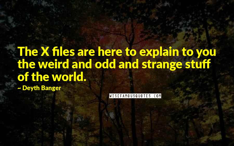 Deyth Banger Quotes: The X files are here to explain to you the weird and odd and strange stuff of the world.