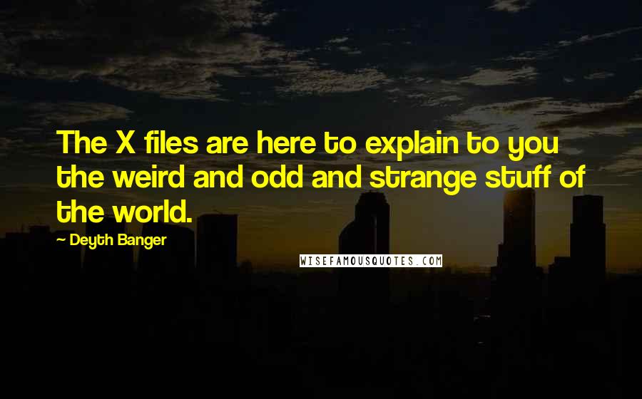 Deyth Banger Quotes: The X files are here to explain to you the weird and odd and strange stuff of the world.