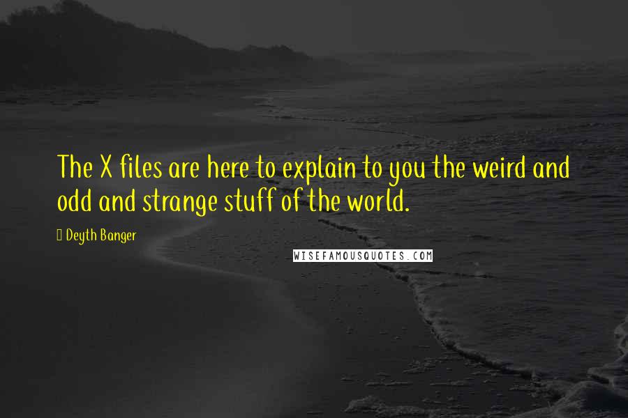 Deyth Banger Quotes: The X files are here to explain to you the weird and odd and strange stuff of the world.