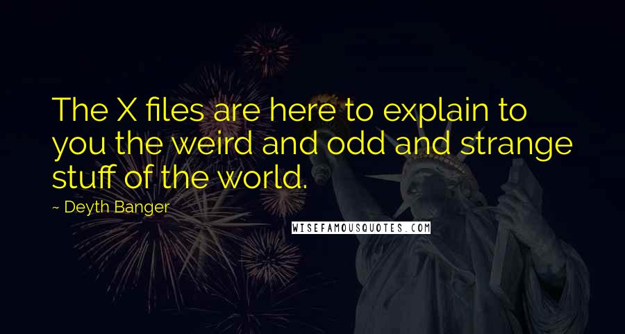 Deyth Banger Quotes: The X files are here to explain to you the weird and odd and strange stuff of the world.