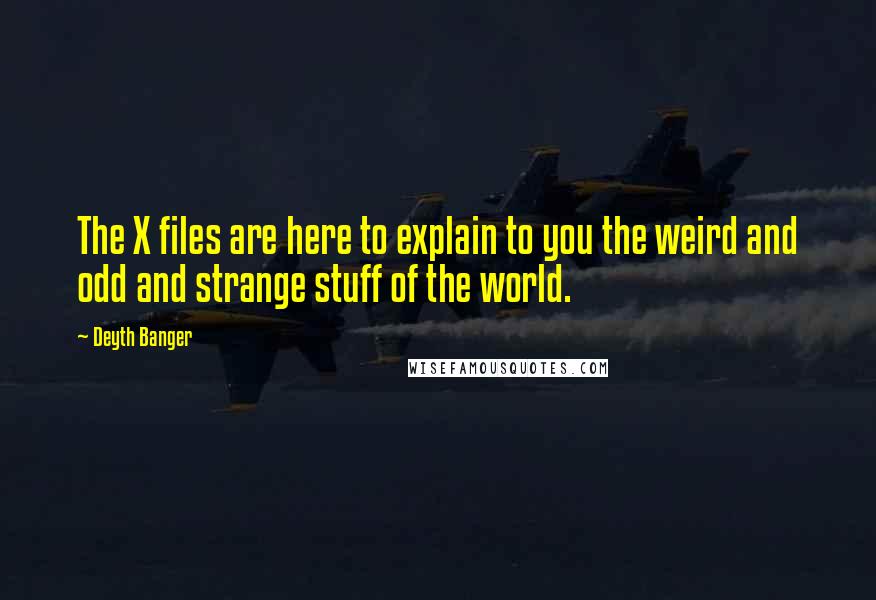 Deyth Banger Quotes: The X files are here to explain to you the weird and odd and strange stuff of the world.