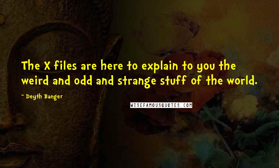 Deyth Banger Quotes: The X files are here to explain to you the weird and odd and strange stuff of the world.