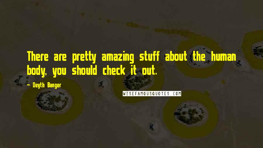 Deyth Banger Quotes: There are pretty amazing stuff about the human body, you should check it out.