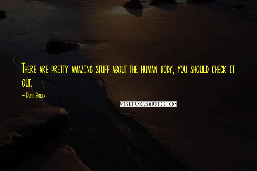 Deyth Banger Quotes: There are pretty amazing stuff about the human body, you should check it out.