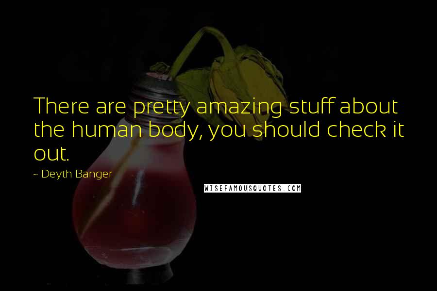 Deyth Banger Quotes: There are pretty amazing stuff about the human body, you should check it out.