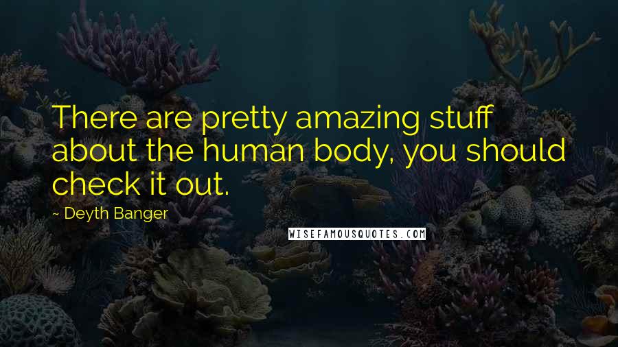 Deyth Banger Quotes: There are pretty amazing stuff about the human body, you should check it out.