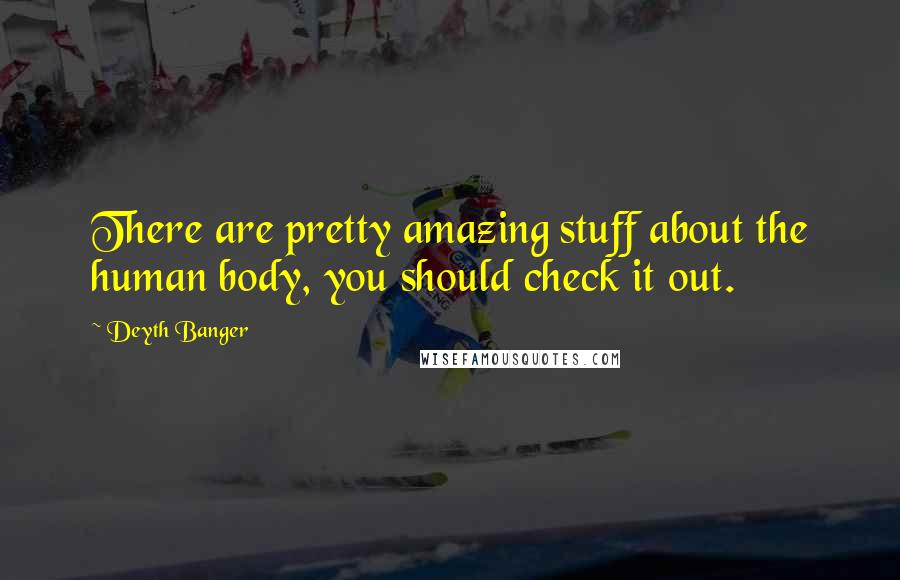 Deyth Banger Quotes: There are pretty amazing stuff about the human body, you should check it out.