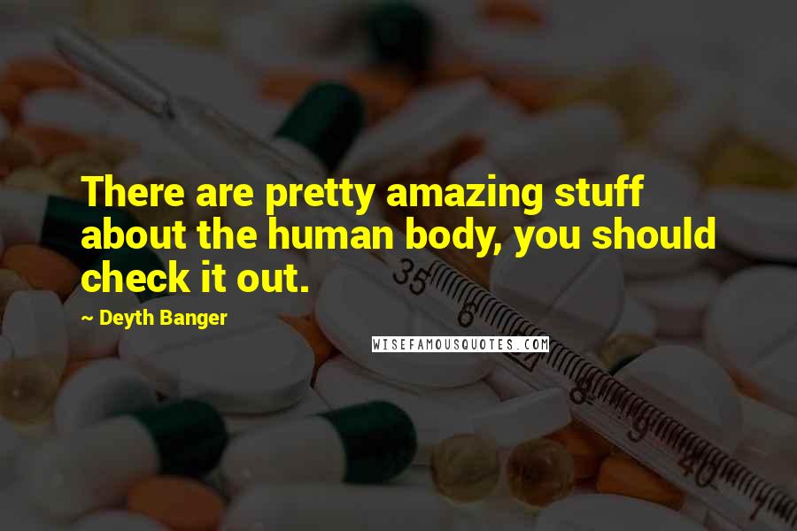 Deyth Banger Quotes: There are pretty amazing stuff about the human body, you should check it out.