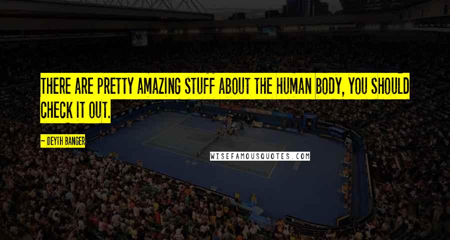Deyth Banger Quotes: There are pretty amazing stuff about the human body, you should check it out.