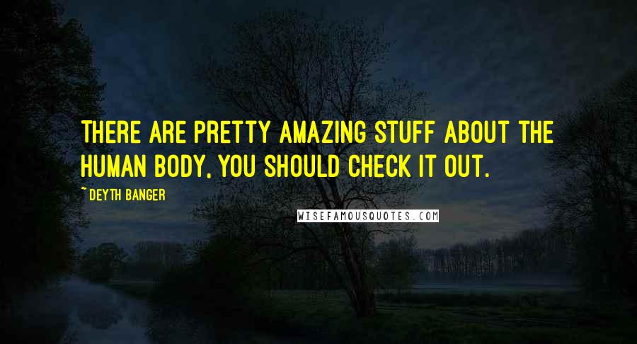 Deyth Banger Quotes: There are pretty amazing stuff about the human body, you should check it out.