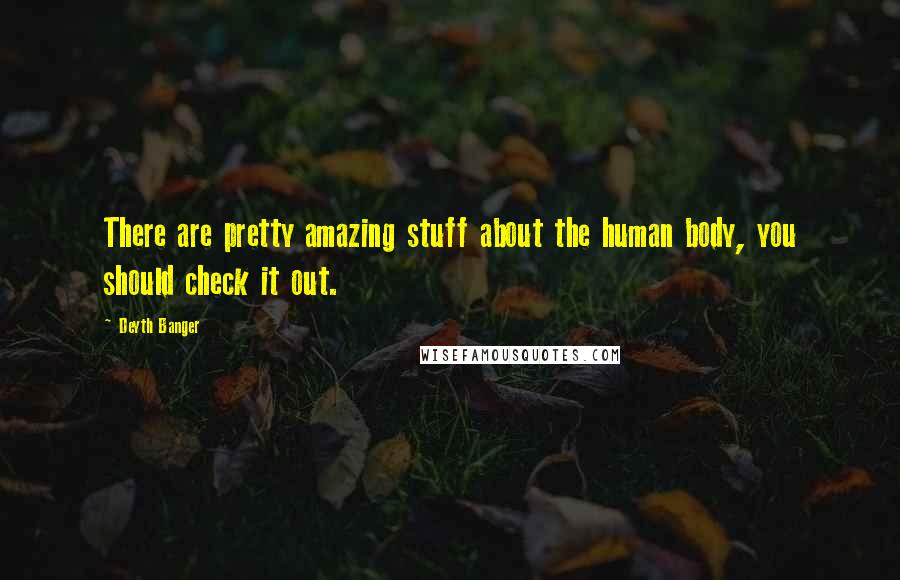 Deyth Banger Quotes: There are pretty amazing stuff about the human body, you should check it out.