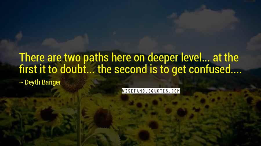 Deyth Banger Quotes: There are two paths here on deeper level... at the first it to doubt... the second is to get confused....