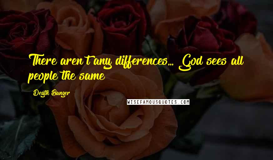 Deyth Banger Quotes: There aren't any differences... God sees all people the same!