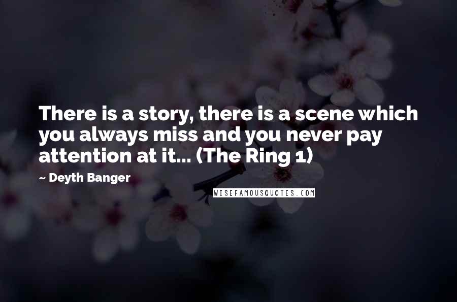 Deyth Banger Quotes: There is a story, there is a scene which you always miss and you never pay attention at it... (The Ring 1)