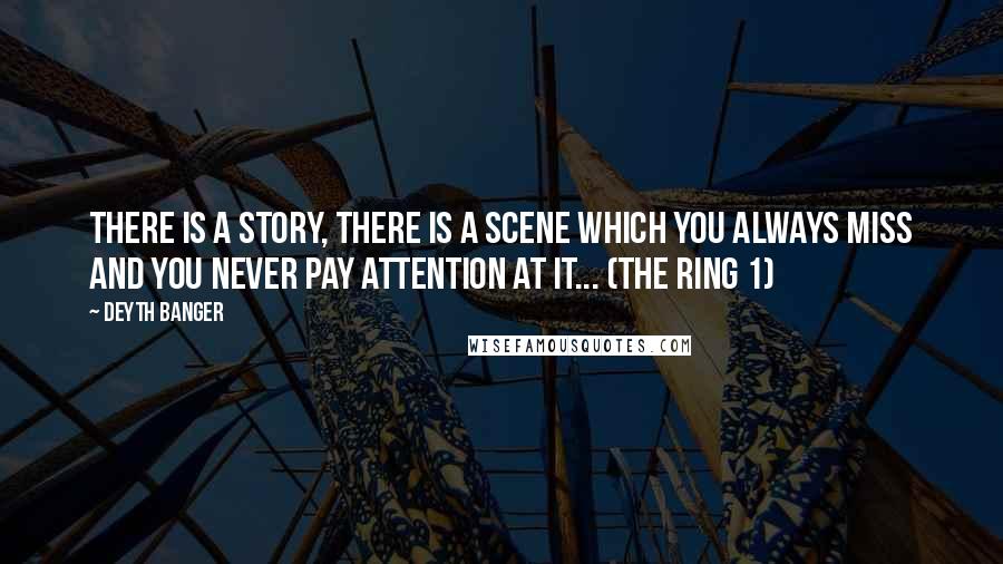 Deyth Banger Quotes: There is a story, there is a scene which you always miss and you never pay attention at it... (The Ring 1)