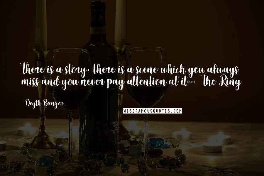 Deyth Banger Quotes: There is a story, there is a scene which you always miss and you never pay attention at it... (The Ring 1)