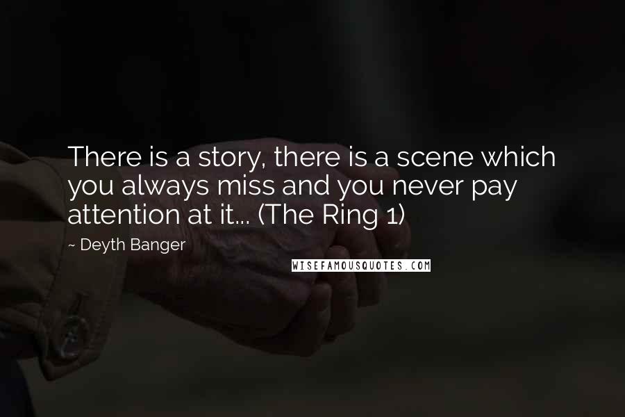 Deyth Banger Quotes: There is a story, there is a scene which you always miss and you never pay attention at it... (The Ring 1)