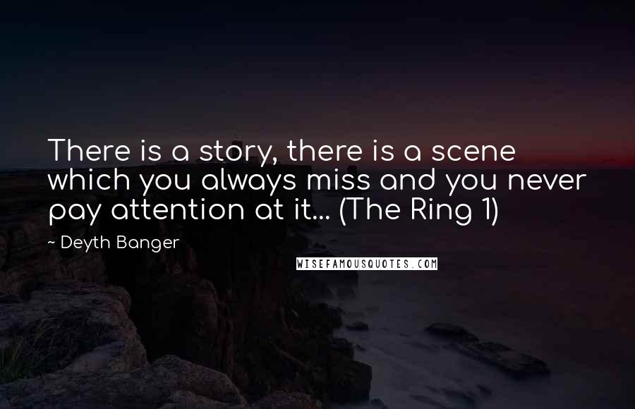 Deyth Banger Quotes: There is a story, there is a scene which you always miss and you never pay attention at it... (The Ring 1)