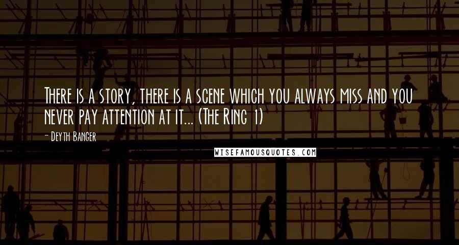 Deyth Banger Quotes: There is a story, there is a scene which you always miss and you never pay attention at it... (The Ring 1)