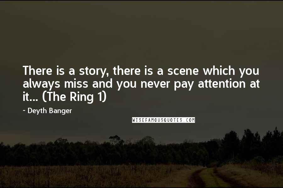 Deyth Banger Quotes: There is a story, there is a scene which you always miss and you never pay attention at it... (The Ring 1)