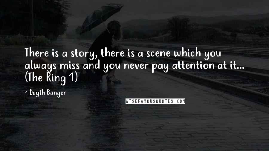 Deyth Banger Quotes: There is a story, there is a scene which you always miss and you never pay attention at it... (The Ring 1)