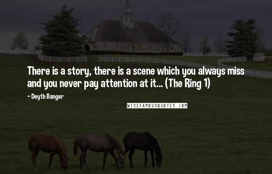 Deyth Banger Quotes: There is a story, there is a scene which you always miss and you never pay attention at it... (The Ring 1)