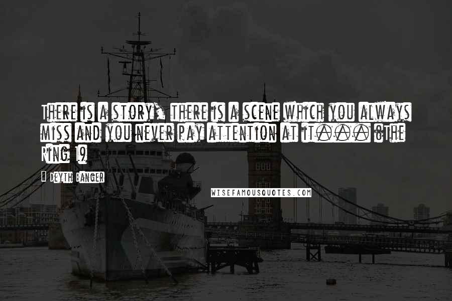Deyth Banger Quotes: There is a story, there is a scene which you always miss and you never pay attention at it... (The Ring 1)