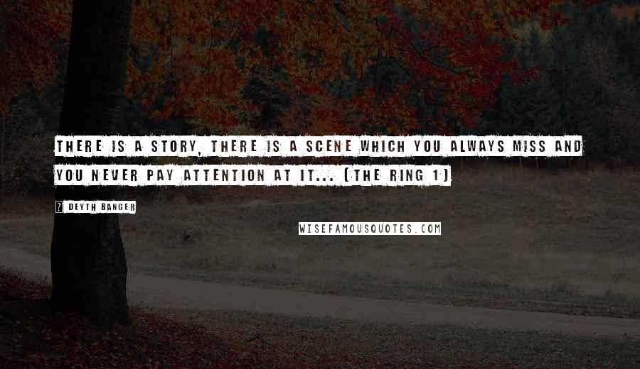 Deyth Banger Quotes: There is a story, there is a scene which you always miss and you never pay attention at it... (The Ring 1)
