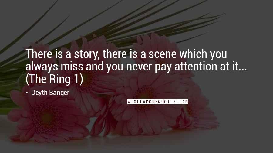 Deyth Banger Quotes: There is a story, there is a scene which you always miss and you never pay attention at it... (The Ring 1)