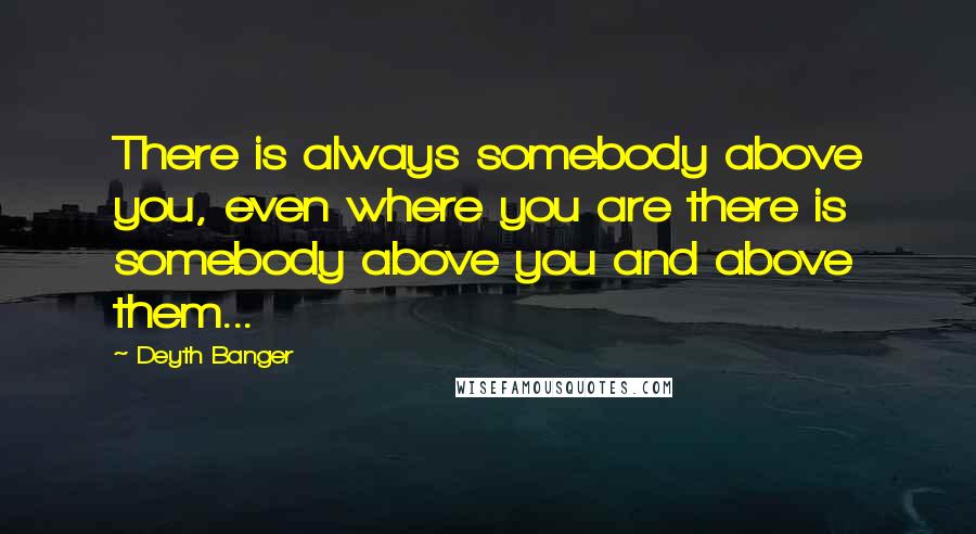 Deyth Banger Quotes: There is always somebody above you, even where you are there is somebody above you and above them...