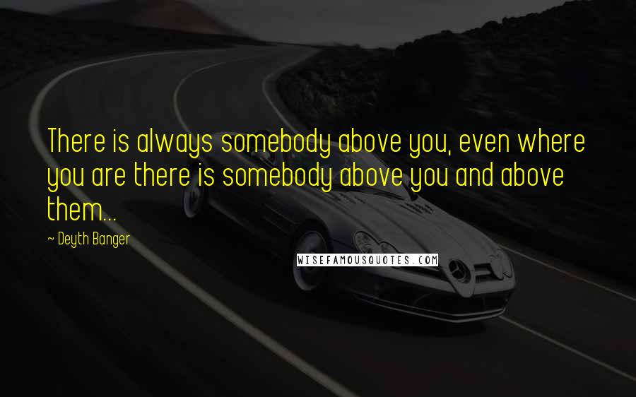 Deyth Banger Quotes: There is always somebody above you, even where you are there is somebody above you and above them...