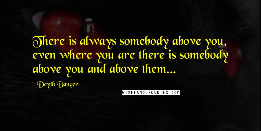 Deyth Banger Quotes: There is always somebody above you, even where you are there is somebody above you and above them...