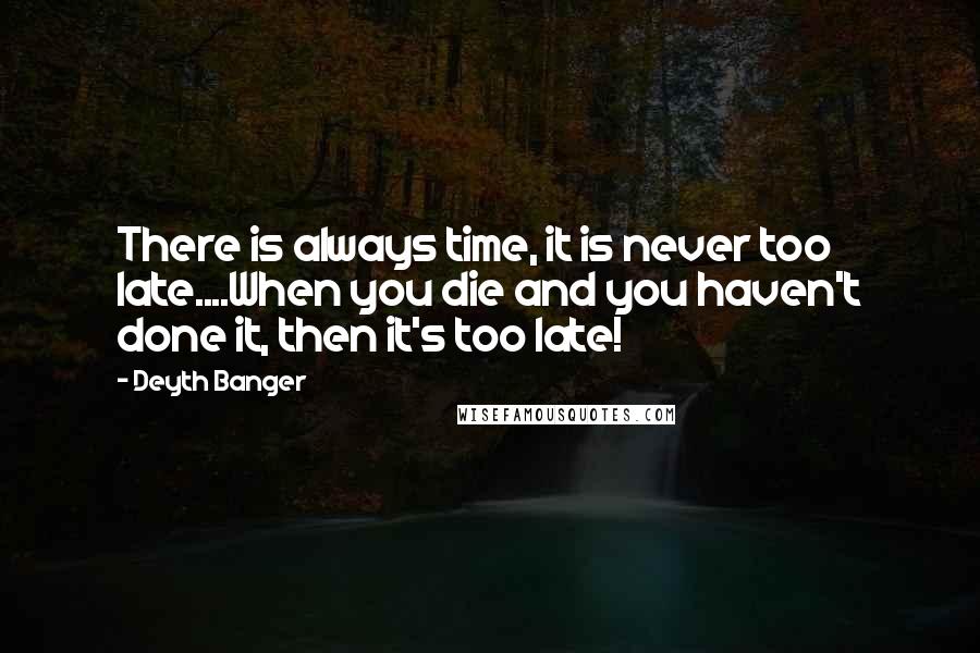 Deyth Banger Quotes: There is always time, it is never too late....When you die and you haven't done it, then it's too late!