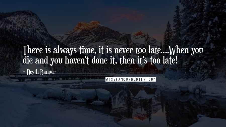 Deyth Banger Quotes: There is always time, it is never too late....When you die and you haven't done it, then it's too late!