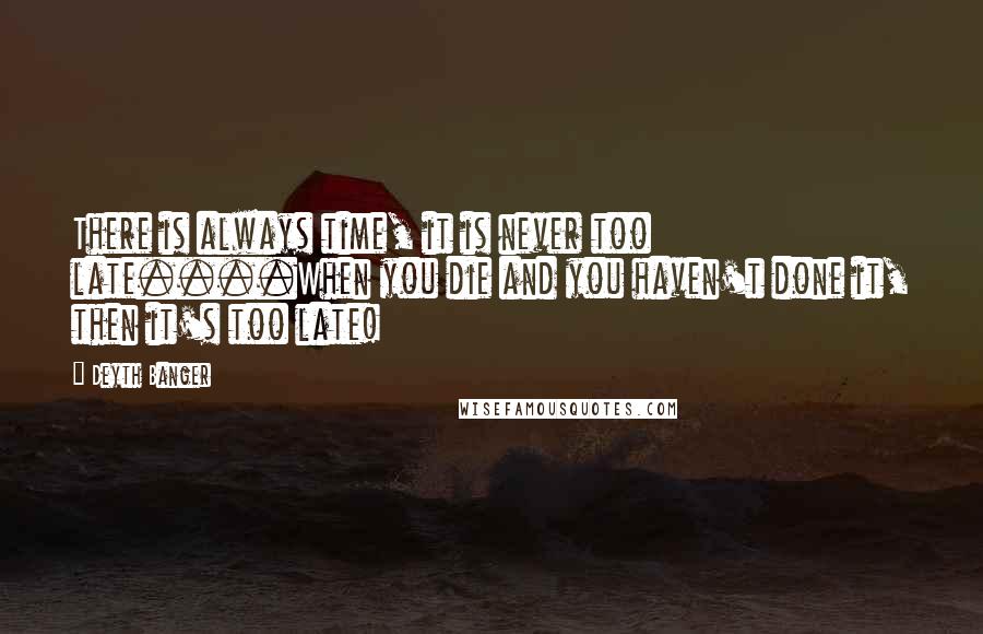 Deyth Banger Quotes: There is always time, it is never too late....When you die and you haven't done it, then it's too late!