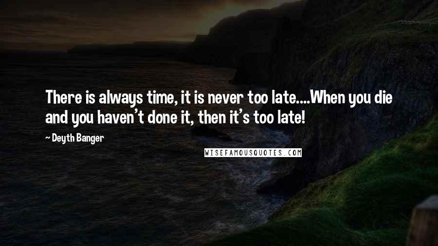 Deyth Banger Quotes: There is always time, it is never too late....When you die and you haven't done it, then it's too late!