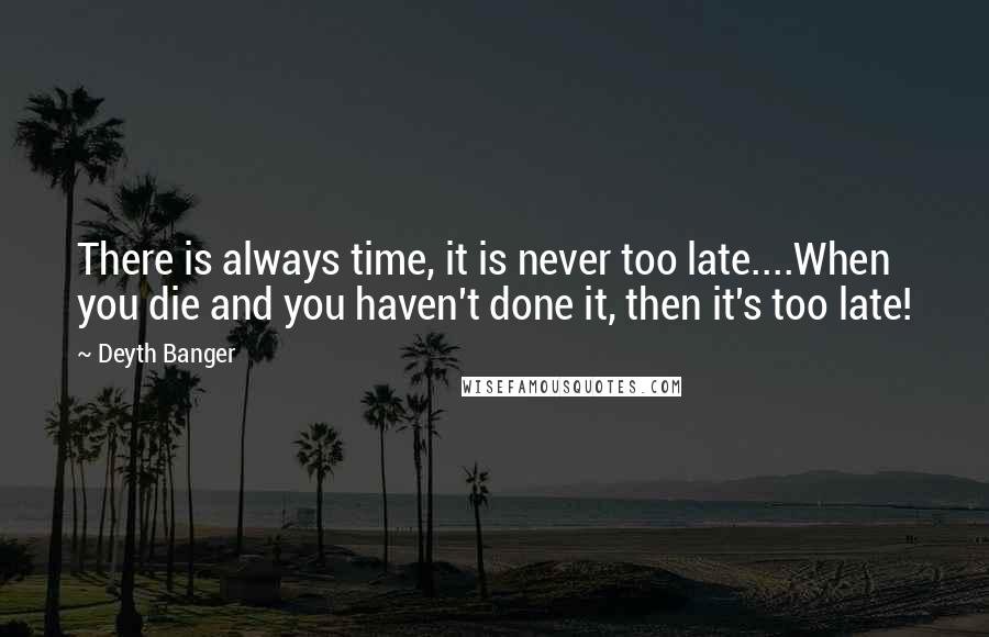 Deyth Banger Quotes: There is always time, it is never too late....When you die and you haven't done it, then it's too late!
