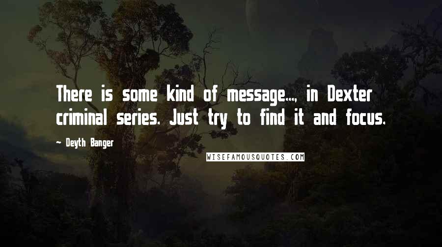 Deyth Banger Quotes: There is some kind of message..., in Dexter criminal series. Just try to find it and focus.
