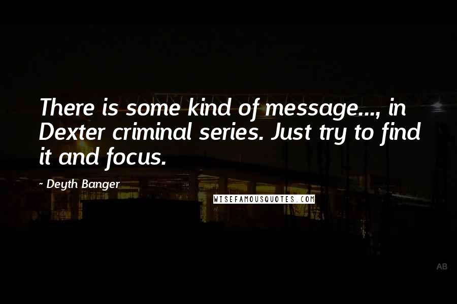 Deyth Banger Quotes: There is some kind of message..., in Dexter criminal series. Just try to find it and focus.